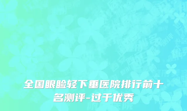 全国眼睑轻下垂医院排行前十名测评-过于优秀