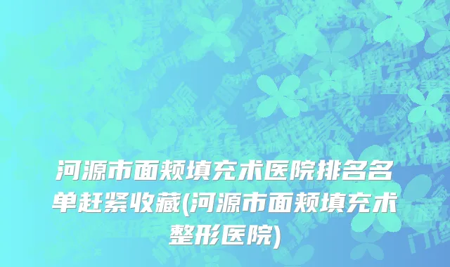 河源市面颊填充术医院排名名单赶紧收藏(河源市面颊填充术整形医院)