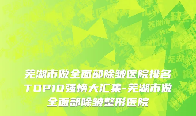 芜湖市做全面部除皱医院排名TOP10强榜大汇集-芜湖市做全面部除皱整形医院