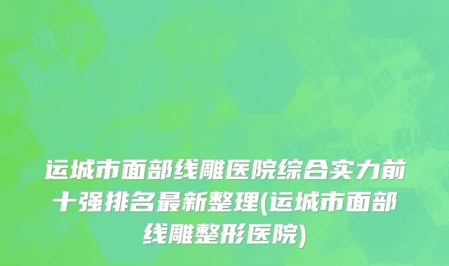 运城市面部线雕医院综合实力前十强排名最新整理(运城市面部线雕整形医院)