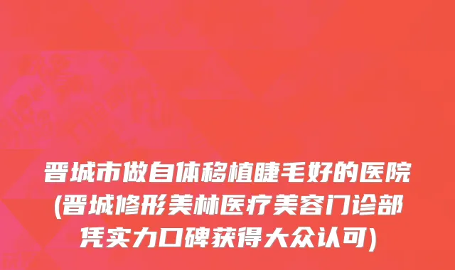 晋城市做自体移植睫毛好的医院(晋城修形美林医疗美容门诊部凭实力口碑获得大众认可)