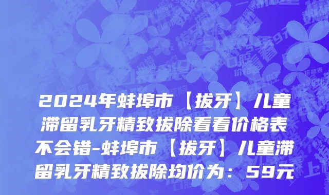 2024年蚌埠市【拔牙】儿童滞留乳牙精致拔除看看价格表不会错-蚌埠市【拔牙】儿童滞留乳牙精致拔除均价为：59元