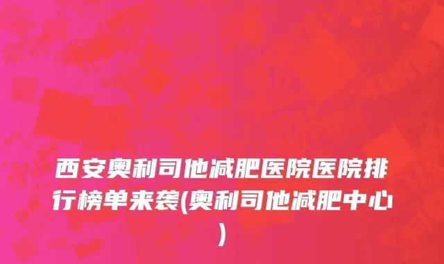 西安奥利司他减肥医院医院排行榜单来袭(奥利司他减肥中心)