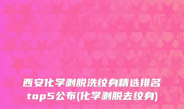 西安化学剥脱洗纹身精选排名top5公布(化学剥脱去纹身)