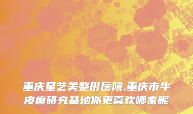 重庆星艺美整形医院,重庆市牛皮癣研究基地你更喜欢哪家呢