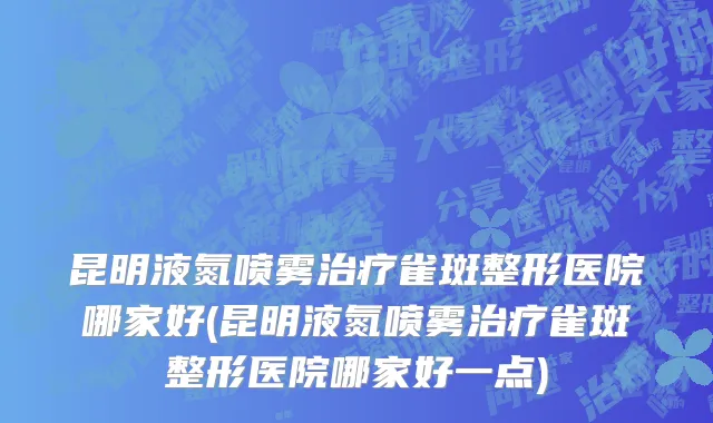 昆明液氮喷雾治疗雀斑整形医院哪家好(昆明液氮喷雾治疗雀斑整形医院哪家好一点)