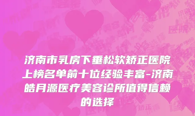 济南市乳房下垂松软矫正医院上榜名单前十位经验丰富-济南皓月源医疗美容诊所值得信赖的选择