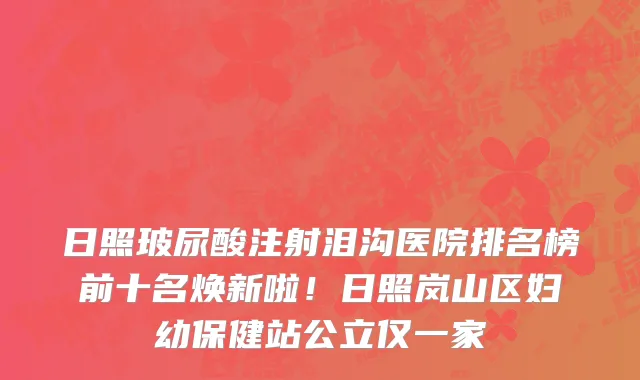 日照玻尿酸注射泪沟医院排名榜前十名焕新啦!日照岚山区妇幼保健站公立仅一家