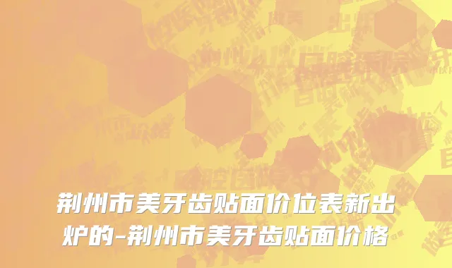 荆州市美牙齿贴面价位表新出炉的-荆州市美牙齿贴面价格