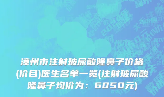 漳州市注射玻尿酸隆鼻子价格(价目)医生名单一览(注射玻尿酸隆鼻子均价为：6050元)