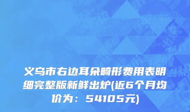 义乌市右边耳朵畸形费用表明细完整版新鲜出炉(近6个月均价为：54105元)