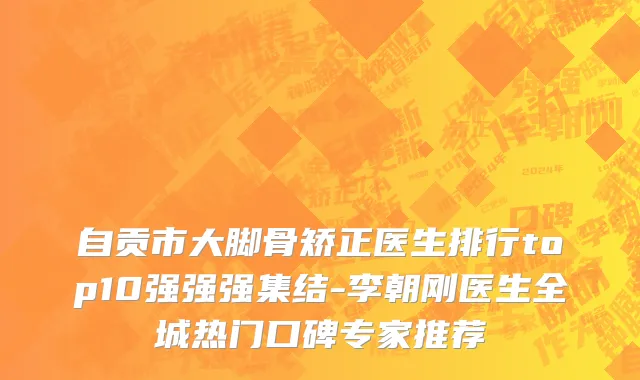 自贡市大脚骨矫正医生排行top10强强强集结-李朝刚医生全城热门口碑专家推荐