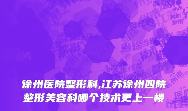 徐州医院整形科,江苏徐州四院整形美容科哪个技术更上一楼