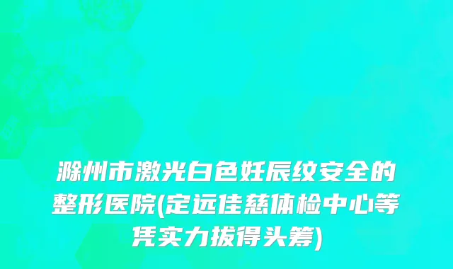 滁州市激光白色妊辰纹安全的整形医院(定远佳慈体检中心等凭实力拔得头筹)