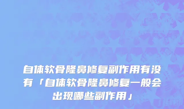 自体软骨隆鼻修复副作用有没有「自体软骨隆鼻修复一般会出现哪些副作用」