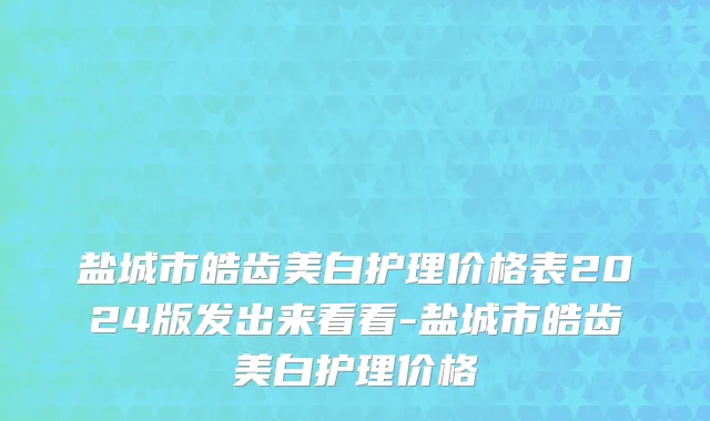 盐城市皓齿美白护理价格表2024版发出来看看-盐城市皓齿美白护理价格