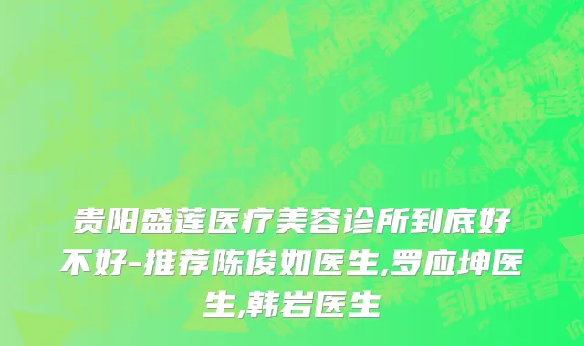 贵阳盛莲医疗美容诊所到底好不好-推荐陈俊如医生,罗应坤医生,韩岩医生