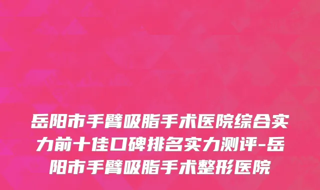 岳阳市手臂吸脂手术医院综合实力前十佳口碑排名实力测评-岳阳市手臂吸脂手术整形医院