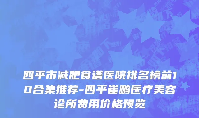 四平市减肥食谱医院排名榜前10合集推荐-四平崔鹏医疗美容诊所费用价格预览