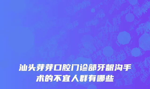 汕头芽芽口腔门诊部牙龈沟手术的不宜人群有哪些