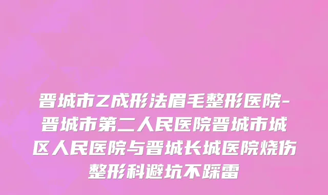 晋城市Z成形法眉毛整形医院-晋城市第二人民医院晋城市城区人民医院与晋城长城医院烧伤整形科避坑不踩雷