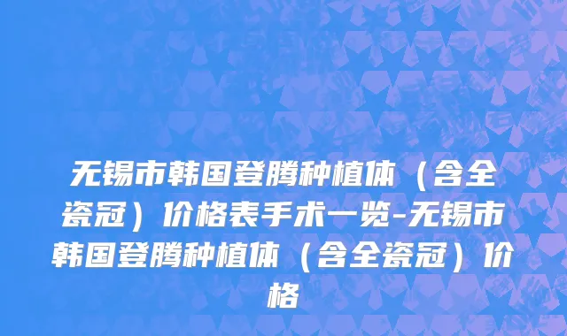 无锡市韩国登腾种植体（含全瓷冠）价格表手术一览-无锡市韩国登腾种植体（含全瓷冠）价格