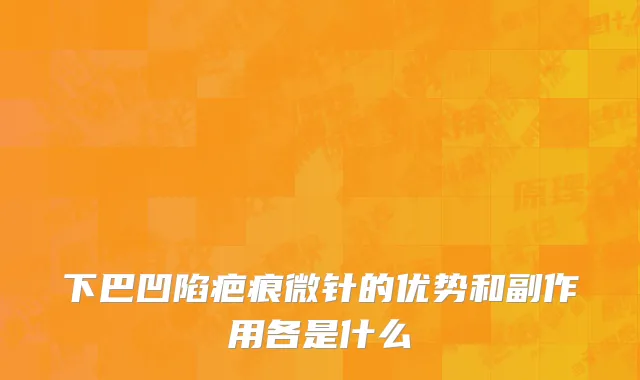 下巴凹陷疤痕微针的优势和副作用各是什么
