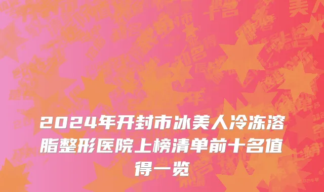 2024年开封市冰美人冷冻溶脂整形医院上榜清单前十名值得一览