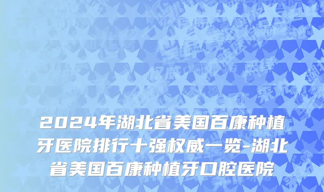 2024年湖北省美国百康种植牙医院排行十强权威一览-湖北省美国百康种植牙口腔医院