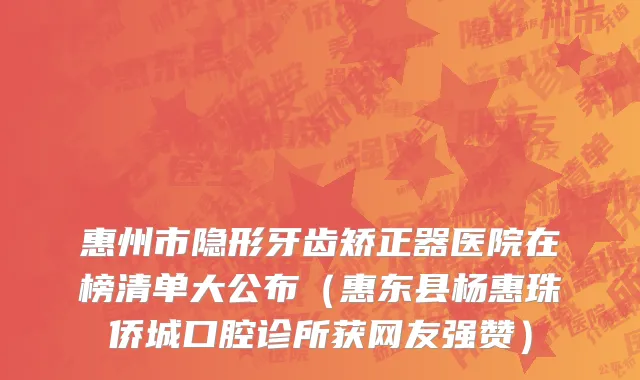 惠州市隐形牙齿矫正器医院在榜清单大公布（惠东县杨惠珠侨城口腔诊所获网友强赞）
