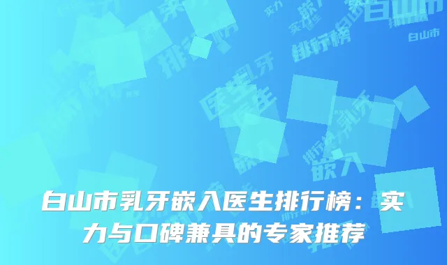 白山市乳牙嵌入医生排行榜：实力与口碑兼具的专家推荐