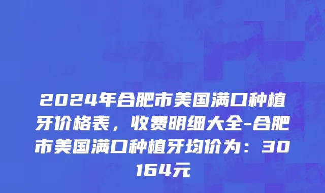 2024年合肥市美国满口种植牙价格表，收费明细大全-合肥市美国满口种植牙均价为：30164元