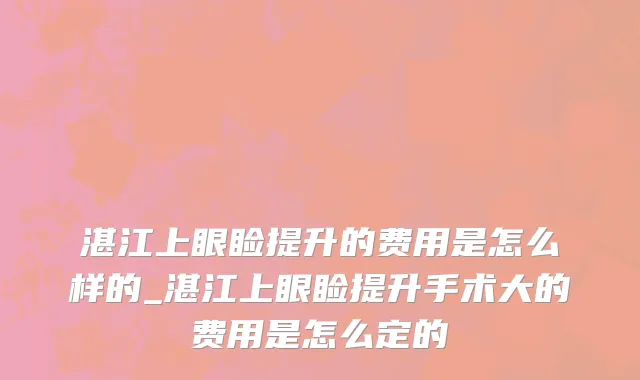 湛江上眼睑提升的费用是怎么样的_湛江上眼睑提升手术大的费用是怎么定的