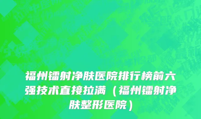 福州镭射净肤医院排行榜前六强技术直接拉满（福州镭射净肤整形医院）
