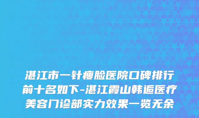 湛江市一针瘦脸医院口碑排行前十名如下-湛江霞山韩逅医疗美容门诊部实力效果一览无余