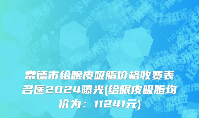 常德市给眼皮吸脂价格收费表名医2024曝光(给眼皮吸脂均价为：11241元)