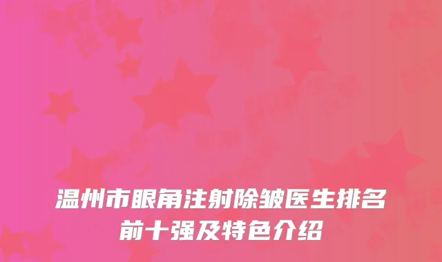 温州市眼角注射除皱医生排名前十强及特色介绍