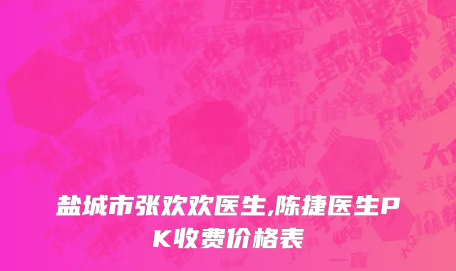 盐城市张欢欢医生,陈捷医生PK收费价格表
