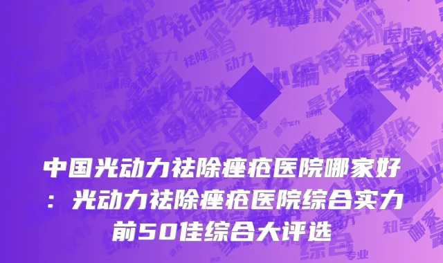 中国光动力祛除痤疮医院哪家好：光动力祛除痤疮医院综合实力前50佳综合大评选