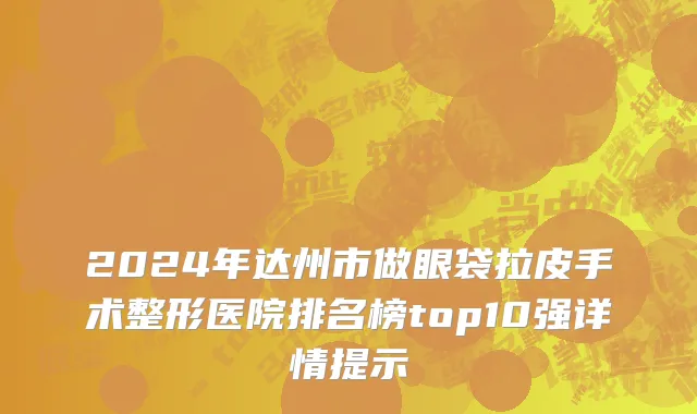 2024年达州市做眼袋拉皮手术整形医院排名榜top10强详情提示