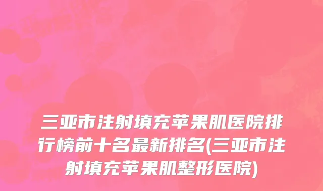 三亚市注射填充苹果肌医院排行榜前十名最新排名(三亚市注射填充苹果肌整形医院)