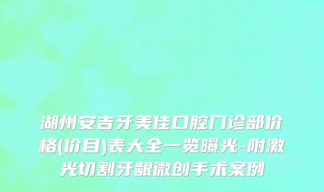 湖州安吉牙美佳口腔门诊部价格(价目)表大全一览曝光-附激光切割牙龈微创手术案例