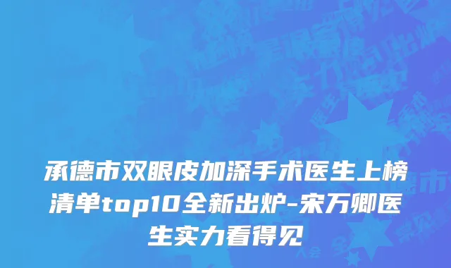 承德市双眼皮加深手术医生上榜清单top10全新出炉-宋万卿医生实力看得见