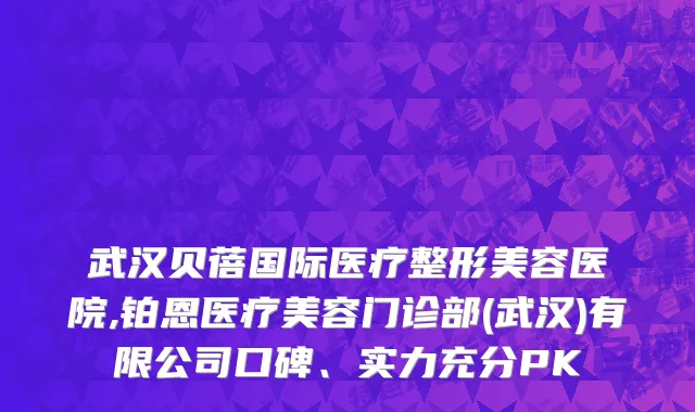 武汉贝蓓国际医疗整形美容医院,铂恩医疗美容门诊部(武汉)有限公司口碑、实力充分PK