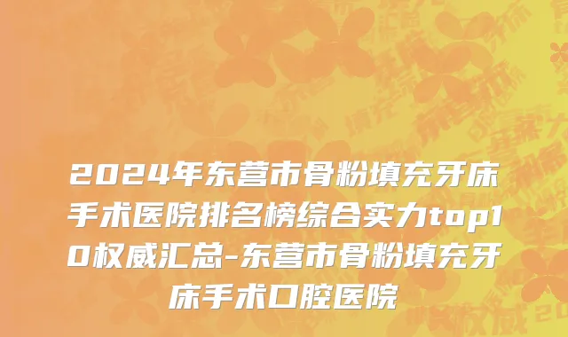 2024年东营市骨粉填充牙床手术医院排名榜综合实力top10权威汇总-东营市骨粉填充牙床手术口腔医院