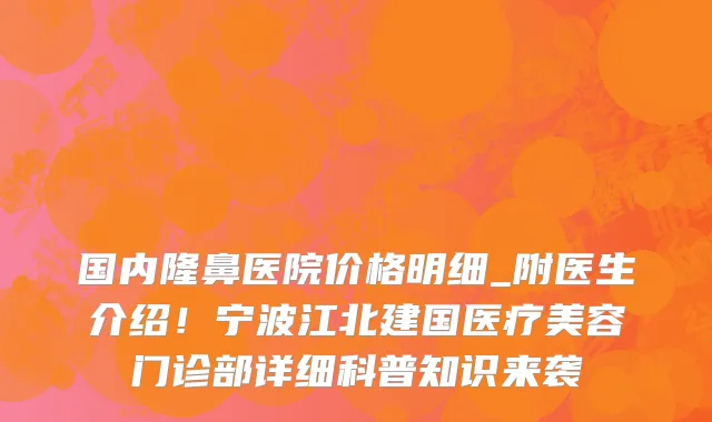 国内隆鼻医院价格明细_附医生介绍!宁波江北建国医疗美容门诊部详细科普知识来袭