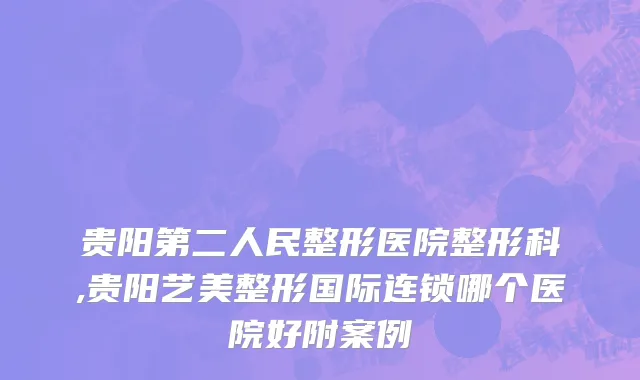 贵阳第二人民整形医院整形科,贵阳艺美整形国际连锁哪个医院好附案例