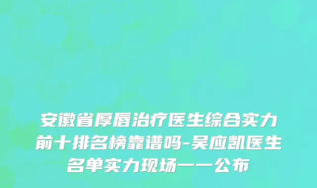 安徽省厚唇治疗医生综合实力前十排名榜靠谱吗-吴应凯医生名单实力现场一一公布