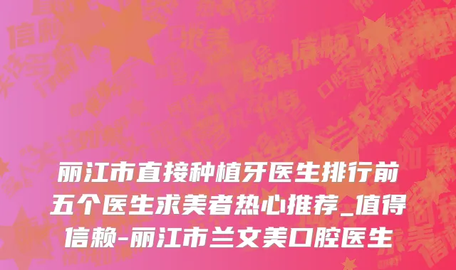 丽江市直接种植牙医生排行前五个医生求美者热心推荐_值得信赖-丽江市兰文美口腔医生
