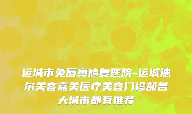 运城市兔唇鼻修复医院-运城德尔美客嘉美医疗美容门诊部各大城市都有推荐